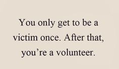 the quote you only get to be a victim once after that, you're a volunteer