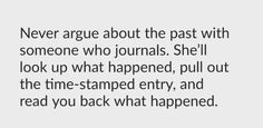 a quote that says never agree about the past with someone who journals she'll look up what happened, pull out the time - stamped entry, and read you back what happened