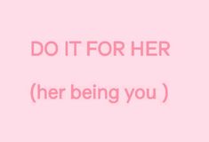 a pink background with the words do it for her and her being you on it