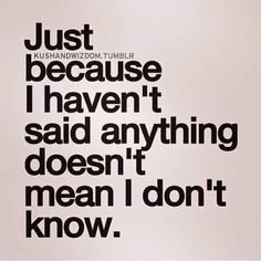 the words just because i haven't said anything doesn't mean i don't know