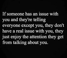 someone has an issue with you and they're telling everyone except you, they don't have a real issue with you, they just enjoy the attention they get from talking about you