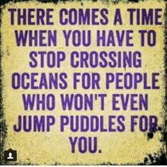 there comes a time when you have to stop crossing oceans for people who won't even jump puddles for you