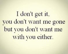 an image of a quote that says i don't get it you don't want me gone but you don't want me with you either