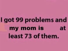 the text reads, i got 99 problems and my mom is at least 73 of them