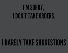 i'm sorry, don't take orders i barely take suggestions