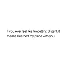 a white background with the words if you ever feel like i'm getting distant, it means i learned my place with you