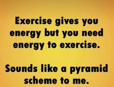 the words exercise gives you energy but you need energy to exercise sounds like a pyramid scheme to me