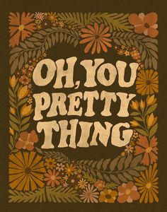 the words oh, you pretty thing are surrounded by flowers and leaves on a brown background