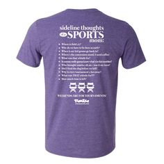 One color screen print on Gildan heather purple short sleeve tee. 4.5 oz 90% combed ringsput cotton, 10% polyester. Back Print reads -    Sideline Thoughts of a Sports Mom - Where is field 25? - Why do we have to be here so early? - When is my kid gonna go back in? - Where's the concession stand, I need coffee! - What was that whistle for? - Is anyone really gonna know what's in this tumbler? - Who brought snacks, oh no - was it my turn? - Did I feed the dog before we left? - Why is every tournament 2 hrs away? - What was THAT whistle for??? -How much time is left? Weekends are for Tournaments! Original design copyright Teamzila 2023. Athletic Heather T-shirt For Sports Events, Tri-blend Text Print T-shirt For Sports Events, Purple T-shirt For Sports Season, Purple Fan Apparel T-shirt With Letter Print, Purple Letter Print T-shirt Fan Apparel, Sporty Purple T-shirt With Team Name, Sports Event Tri-blend T-shirt With Text Print, Purple Crew Neck T-shirt With Team Name, Sports Purple T-shirt With Team Name