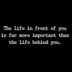 the life in front of you is far more important than the life behind you