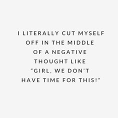 a quote that reads i literally cut my self off in the middle of negative thought like girl, we don't have time for this