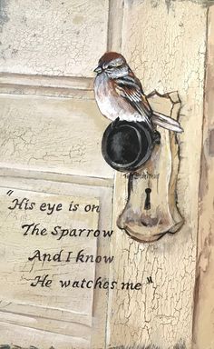 a painting of a bird sitting on top of a door handle with the words, his eye is on the sparrow and i know he watches me