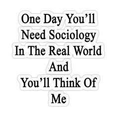 one day you'll need society in the real world and you'll think of me