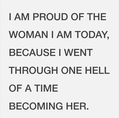 a quote that says i am proud of the woman i am today, because i went through one hell of a time becoming her