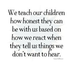 a quote that reads we teach our children how honest they can be with us based on how we react when they tell us things we don't want to hear