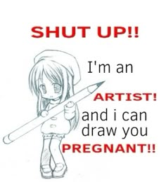 a drawing of a girl holding a pencil with the words, shut up i'm an artist and i can draw you pregnant