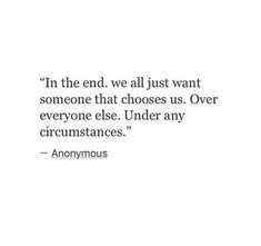 an anonymous quote on the end we all just want someone that chooses us over everyone else, under any circumstances