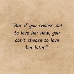 an old paper with the words, but if you choose not to love her now, you can't choose to love her later