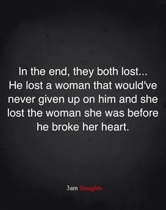 the quote in the end, they both lost he lost a woman that would've never given up on him and she lost the woman she was before he broke her heart