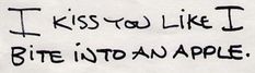 a piece of paper with writing on it that says, i kiss you like i bite into an apple