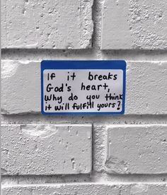 a white brick wall with a blue and white sign that says if it breaks god's heart, why do you think it will fulfill yours?