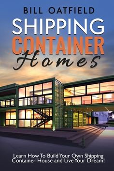 the front cover of bill oatfield's shipping container homes learn how to build your own shipping container house and live your dream