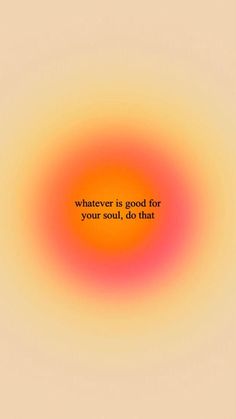 an orange and yellow circle with the words whatever is good for your soul, do that