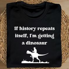 a t - shirt that says if history reveals itself, i'm getting a dinosaur