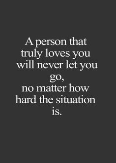 a person that truly loves you will never let you go, no matter how hard the situation is