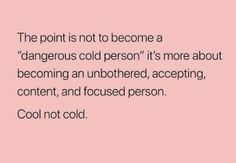 the point is not to become a dangerous cold person it's more about becoming an unborned, accepting content, and focused person