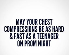 the words may your chest compressions be as hard and fast as a teenager on prom night