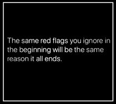 the same red flags you ignore in the beginning will be the same reason it all ends