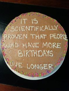 a birthday cake with writing on it that says it is scientifically proven that people who have more live longer