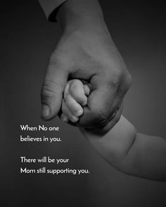 a black and white photo of a person holding a baby's hand with the words, when no one believe in you there will be your mom still supporting you