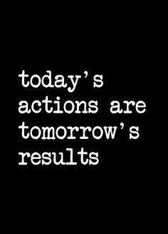 the words today's actions are tomorrow's results