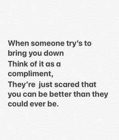 a quote that says when someone try to bring you down think of it as a compliment, they're just scared that you can be better than they could ever be