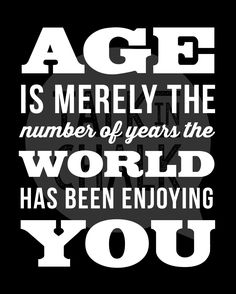 the words age is merly the number of years the world has been enjoying you