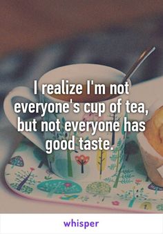 a cup of tea next to a plate with some food on it and the caption reads, i realize i'm not everyone's cup of tea, but not everyone has good taste