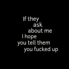 If they ask about me I hope you tell them you fucked up If They Ask You About Me Tell Them, I Heard You Talking About Me, Dont Ask Me If Im Ok Quotes, If You Want To Know About Me Ask Me, When They Ask You About Me Tell Them, You Don’t Even Exist To Me, I Hope What You Did To Me Haunts You, I Hope You Know, About Me Questions