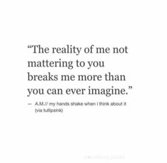 the reality of me is not matering to you breaks me more than you can ever imagine