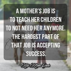 a mother's job is to teach her children to not need anymore the hardest part of that job is accepting success