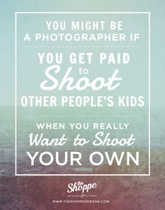 a quote that reads, you might be a photographer if you get paid to shoot other people's kids when you really want to shoot your own