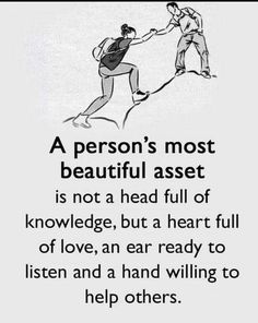 a person's most beautiful asset is not a head full of knowledge, but a heart full of love, an ear ready to listen and a hand wiling to help others