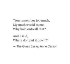 an image of a quote that says, you remember too much, my mother said to me why hold onto all that? and i said, where do i put it down?