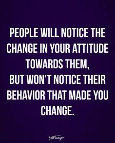 a quote that reads people will notice the change in your attitude towards them, but won't notice their behavior that made you change