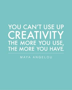 a quote that says you can't use up creativity the more you use, the more you have