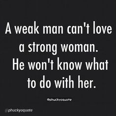 a man can't love a strong woman he won't know what to do with her