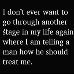 a black and white photo with the words i don't ever want to go through another stage in my life again where i am telling a man how he should treat me