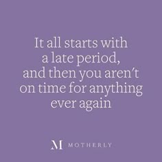 a quote that says it all starts with a late period and then you aren't on time for anything ever again