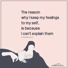 the reason why i keep my feelings to my self is because i can't explain them